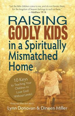 Raising Godly Kids in a Spiritually Mismatched Home: 10 Keys to Teaching Your Children to Love God Without Limits! by Dineen Miller, Lynn Donovan