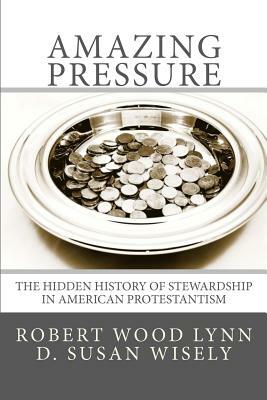 "Amazing Pressure": The Hidden History of Stewardship in American Protestantism by Robert Wood Lynn, D. Susan Wisely