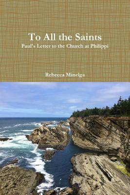 To All the Saints: Paul's Letter to the Church at Philippi by Rebecca Minelga