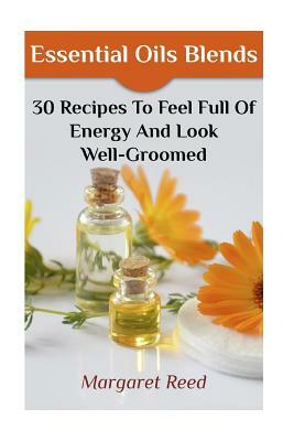 Essential Oils Blends: 30 Recipes To Feel Full Of Energy And Look Well-Groomed: (Essential Oils, Essential Oils Recipes) by Margaret Reed