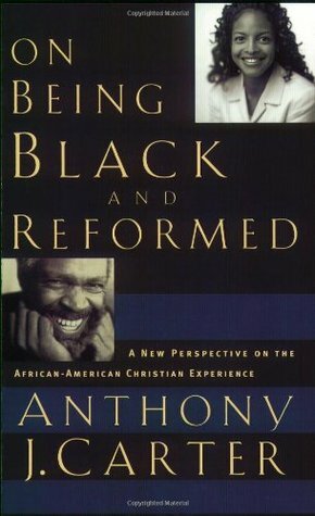 On Being Black and Reformed: A New Perspective on the African-American Christian Experience by Anthony J. Carter