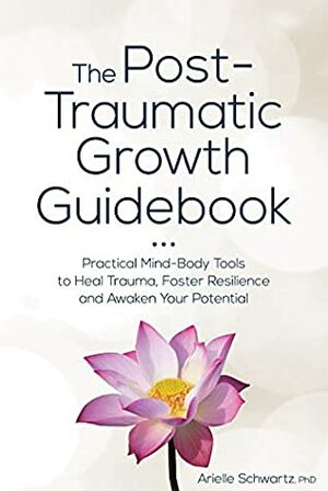 The Post-Traumatic Growth Guidebook: Practical Mind-Body Tools to Heal Trauma, Foster Resilience and Awaken Your Potential by Arielle Schwartz
