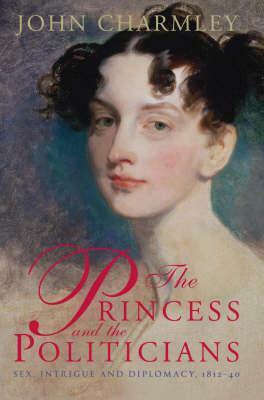 The Princess and the Politicians: Sex Intrigue And Diplomacy 1812 To 1840 by John Charmley