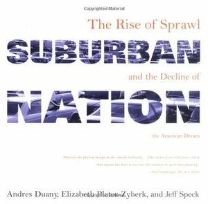 Suburban Nation: The Rise of Sprawl and the Decline of the American Dream by Jeff Speck, Elizabeth Plater-Zyberk, Andrés Duany