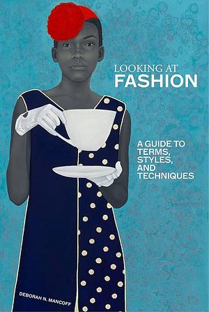 Looking at Fashion: A Guide to Terms, Styles, and Techniques by Debra N. Mancoff