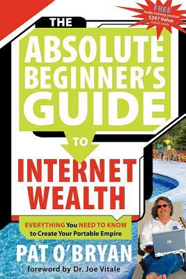 The Absolute Beginner's Guide to Internet Wealth: Everything You Need to Know to Create Your Portable Empire by Pat O'Bryan