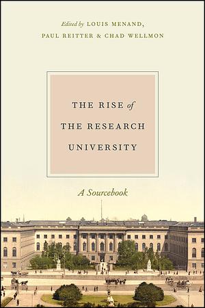 The Rise of the Research University: A Sourcebook by Chad Wellmon, Paul Reitter, Louis Menand
