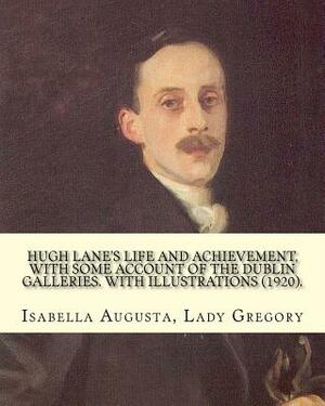 Hugh Lane's life and achievement, with some account of the Dublin galleries. With illustrations (1920). By: Lady Gregory, illustrated By: J. S. Sargen by Lady Gregory, J. S. Sargent