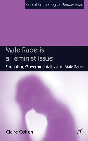 Male Rape is a Feminist Issue: Feminism, Governmentality and Male Rape by Claire Cohen