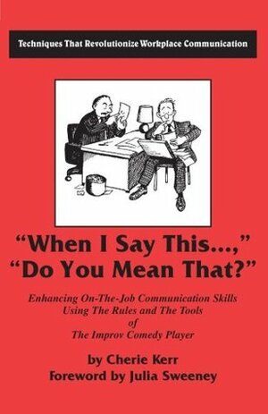 When I Say This...Do You Mean That?: Enhancing on the Job Communication Skills Using the Rules and the Tools of the Improv Comedy Player by Julia Sweeney, Cherie Kerr