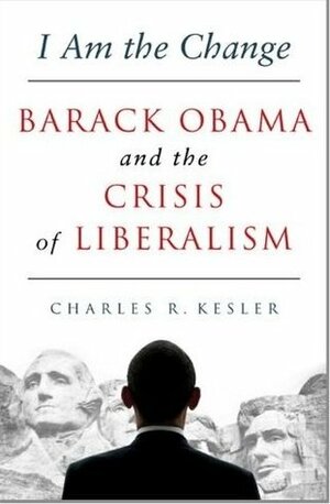 I Am the Change: Barack Obama and the Crisis of Liberalism by Charles R. Kesler