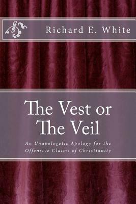 The Vest or The Veil: An unapologetic apology for the offensive claims of Jesus Christ by Richard E. White