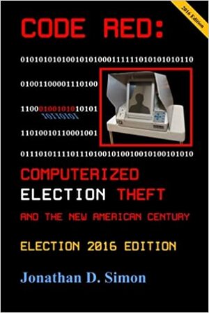 Code Red: Computerized Election Theft and the New American Century: Election 2016 Edition by Jonathan Simon