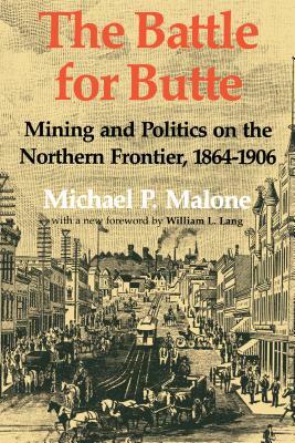 The Battle for Butte: Mining and Politics on the Northern Frontier, 1864-1906 by Michael P. Malone