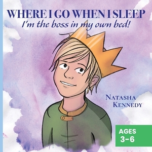 Where I Go When I Sleep: I'm the Boss in My Own Bed! by Natasha Kennedy