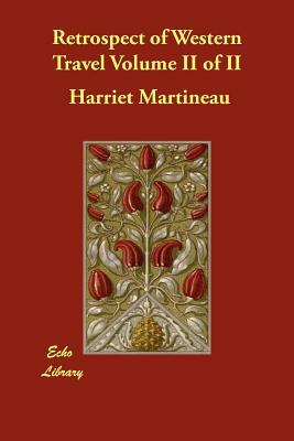 Retrospect of Western Travel Volume II of II by Harriet Martineau