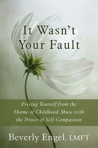 It Wasn't Your Fault: Freeing Yourself from the Shame of Childhood Abuse with the Power of Self-Compassion by Beverly Engel