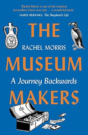 The Museum Makers : A Journey Backwards by Rachel Morris
