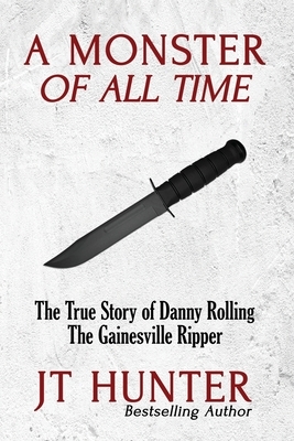 A Monster of All Time: The True Story of Danny Rolling, the Gainesville Ripper by Jt Hunter