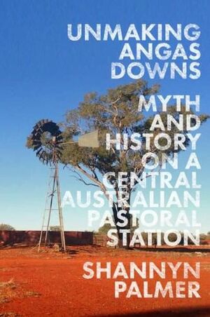 Unmaking Angas Downs: Myth and History on a Central Australian Pastoral Station by Shannyn Palmer