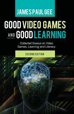 Good Video Games and Good Learning: Collected Essays on Video Games, Learning and Literacy by James Paul Gee