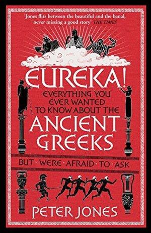 Eureka!: Everything You Ever Wanted to Know About the Ancient Greeks But Were Afraid to Ask by Peter Jones, Peter Jones