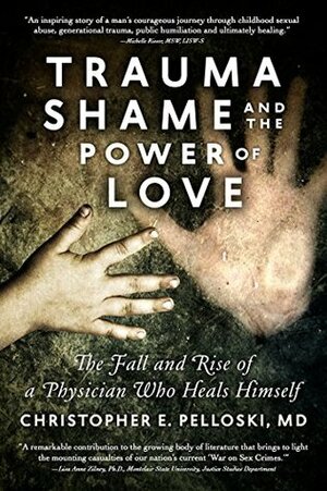 Trauma, Shame, and the Power of Love: The Fall and Rise of a Physician Who Heals Himself by Leslie Tilley, Christopher E. Pelloski