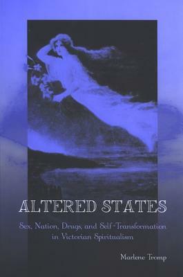 Altered States: Sex, Nation, Drugs, and Self-Transformation in Victorian Spiritualism by Marlene Tromp