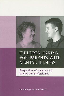 Children Caring for Parents with Mental Illness: Perspectives of Young Carers, Parents and Professionals by Jo Aldridge, Saul Becker
