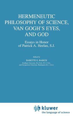 Hermeneutic Philosophy of Science, Van Gogh's Eyes, and God: Essays in Honor of Patrick A. Heelan, S.J. by 