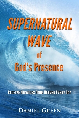 Supernatural Wave of God's Presence: Receive Miracles From Heaven Every Day by Daniel Green