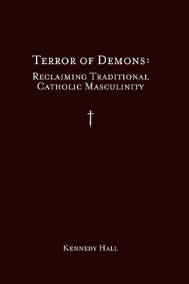 Terror of Demons: Reclaiming Traditional Catholic Masculinity by Kennedy Hall