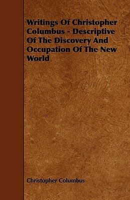 Writings Of Christopher Columbus - Descriptive Of The Discovery And Occupation Of The New World by Christopher Columbus