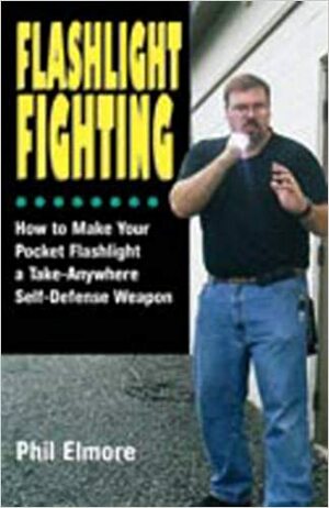 Flashlight Fighting: How to Make Your Pocket Flashlight a Take-Anywhere Self-Defense Weapon by Phil Elmore