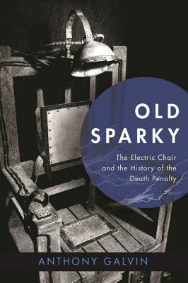 Old Sparky: The Electric Chair and the History of the Death Penalty by Anthony Galvin