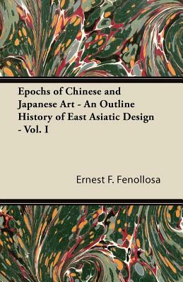 Epochs of Chinese and Japanese Art - An Outline History of East Asiatic Design - Vol. I by Ernest F. Fenollosa