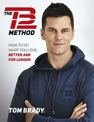 The Tb12 Method: How to Do What You Love, Better and for Longer by Tom Brady