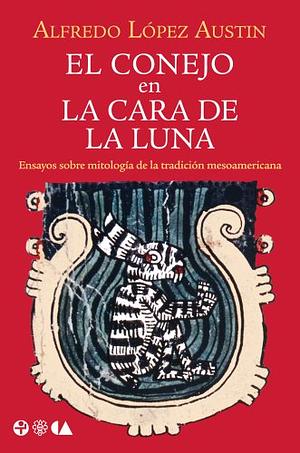 El conejo en la cara de la Luna. Ensayos sobre mitología de la tradición mesoamericana by Alfredo López Austin