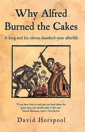 Why Alfred Burned the Cakes: A King and His Eleven-hundred-year Afterlife by David Horspool, David Horspool