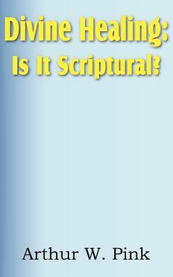 Divine Healing: Is It Scriptural? by Arthur W. Pink