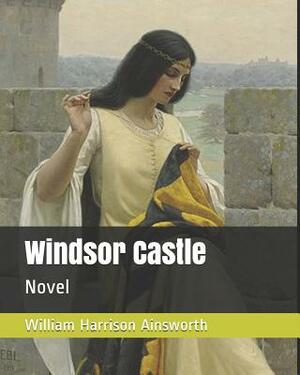 Windsor Castle: Novel by William Harrison Ainsworth