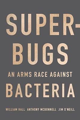 Superbugs: An Arms Race against Bacteria by Anthony McDonnell, William Hall, William Hall, Jim O'Neill Chair of a formal Review on Antimicrobial Resistance (AMR)