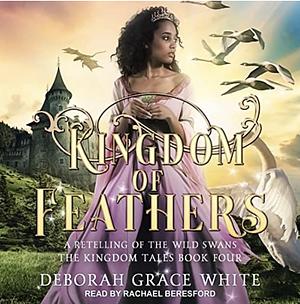 Kingdom of Feathers: A Retelling of The Wild Swans by Deborah Grace White