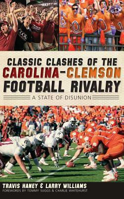 Classic Clashes of the Carolina-Clemson Football Rivalry: A State of Disunion by Travis Haney, Larry Williams