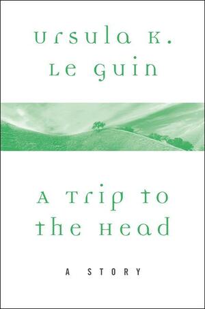 A Trip to the Head: A Story by Ursula K. Le Guin