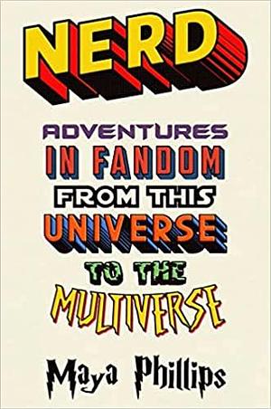 Nerd: Adventures in Fandom from This Universe to the Multiverse by Maya Phillips