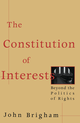 The Constitution of Interests: Beyond the Politics of Rights by John Brigham