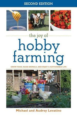 The Joy of Hobby Farming: Grow Food, Raise Animals, and Enjoy a Sustainable Life: Grow Food, Raise Animals, and Enjoy a Sustainable Life by Michael Levatino, Audrey Levatino