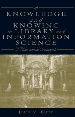 Knowledge and Knowing in Library and Information Science: A Philosophical Framework by John M. Budd