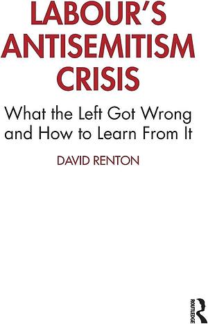 Labour's Antisemitism Crisis: What the Left Got Wrong and how to Learn from it by Dave Renton